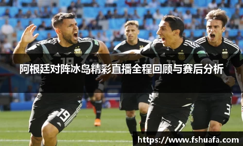 阿根廷对阵冰岛精彩直播全程回顾与赛后分析