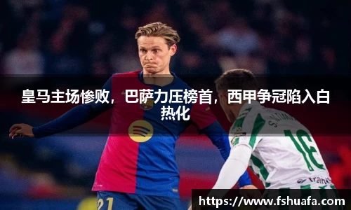 皇马主场惨败，巴萨力压榜首，西甲争冠陷入白热化