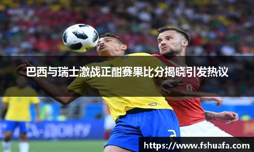 巴西与瑞士激战正酣赛果比分揭晓引发热议